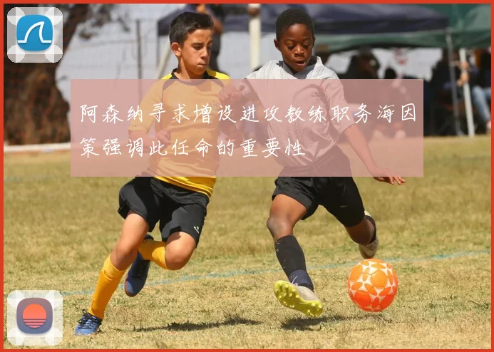 阿森纳寻求增设进攻教练职务海因策强调此任命的重要性