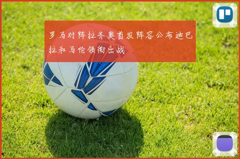 罗马对阵拉齐奥首发阵容公布迪巴拉和马伦领衔出战