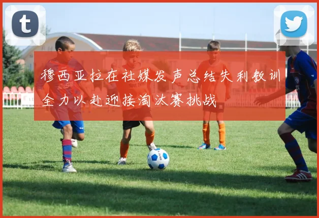穆西亚拉在社媒发声总结失利教训全力以赴迎接淘汰赛挑战