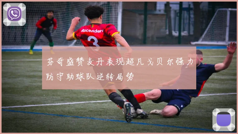 芬奇盛赞麦丹表现超凡戈贝尔强力防守助球队逆转局势