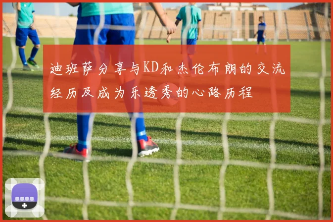 迪班萨分享与KD和杰伦布朗的交流经历及成为乐透秀的心路历程