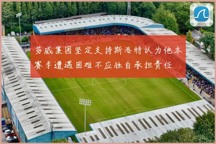 芬威集团坚定支持斯洛特认为他本赛季遭遇困难不应独自承担责任