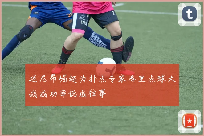 迈尼昂崛起为扑点专家洛里点球大战成功率低成往事