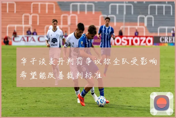 华子谈麦丹判罚争议称全队受影响希望能改善裁判标准