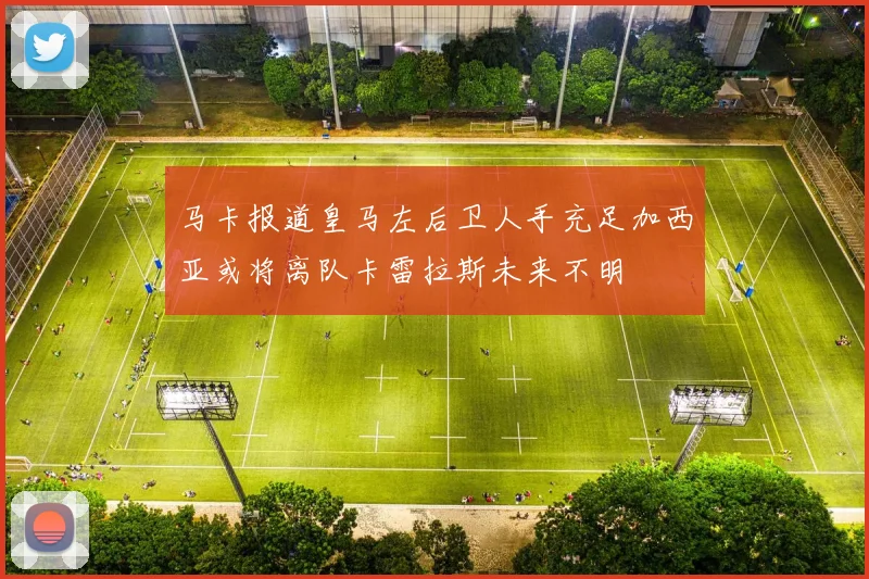 马卡报道皇马左后卫人手充足加西亚或将离队卡雷拉斯未来不明
