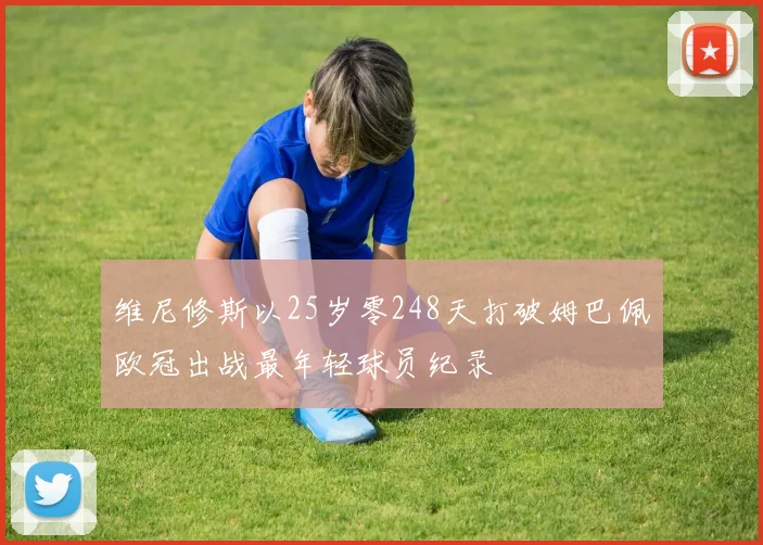 维尼修斯以25岁零248天打破姆巴佩欧冠出战最年轻球员纪录