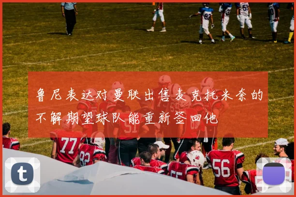 鲁尼表达对曼联出售麦克托米奈的不解期望球队能重新签回他