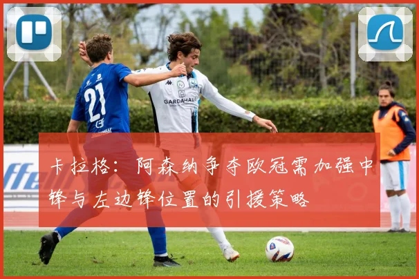 卡拉格：阿森纳争夺欧冠需加强中锋与左边锋位置的引援策略