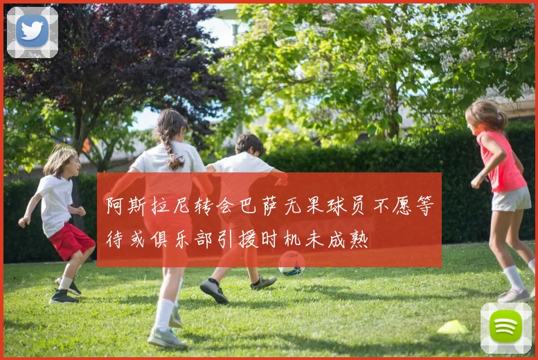 阿斯拉尼转会巴萨无果球员不愿等待或俱乐部引援时机未成熟