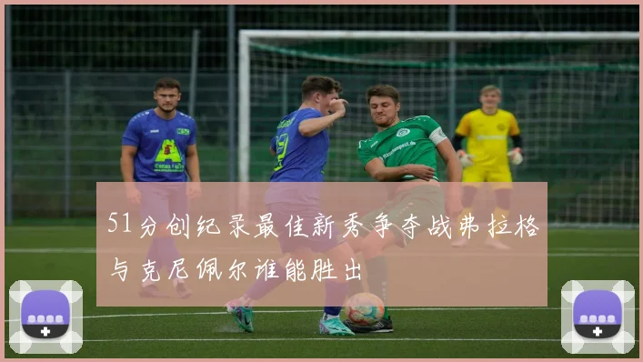 51分创纪录最佳新秀争夺战弗拉格与克尼佩尔谁能胜出