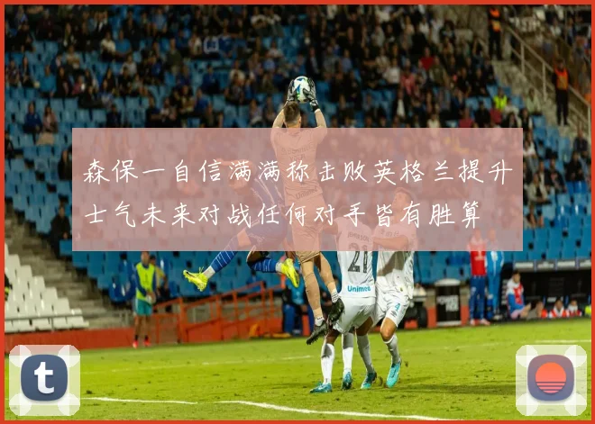 森保一自信满满称击败英格兰提升士气未来对战任何对手皆有胜算