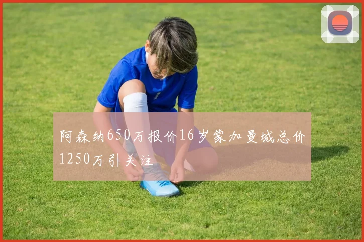 阿森纳650万报价16岁蒙加曼城总价1250万引关注