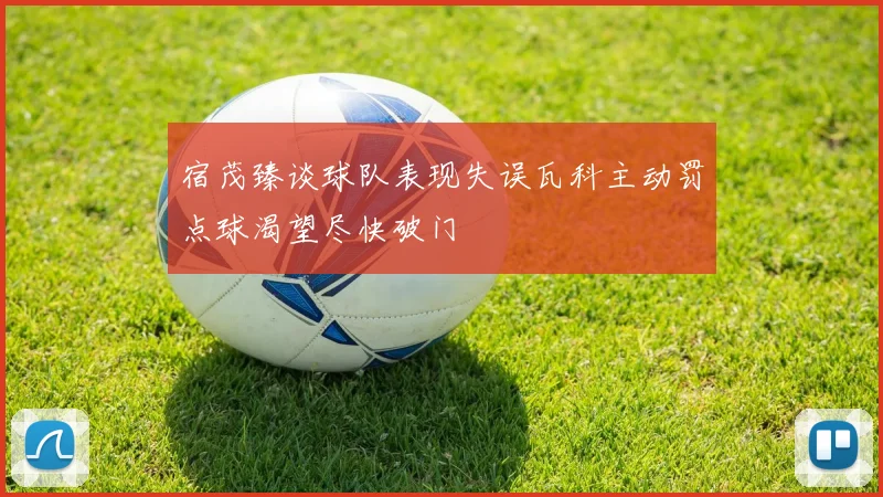 宿茂臻谈球队表现失误瓦科主动罚点球渴望尽快破门