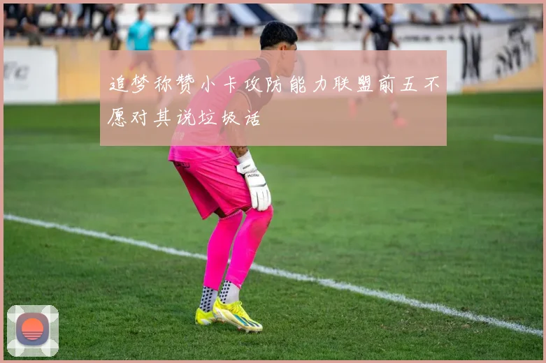追梦称赞小卡攻防能力联盟前五不愿对其说垃圾话