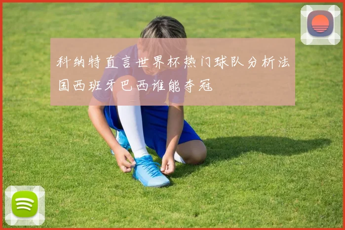 科纳特直言世界杯热门球队分析法国西班牙巴西谁能夺冠