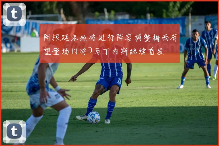 阿根廷末轮将进行阵容调整梅西有望登场门将D马丁内斯继续首发