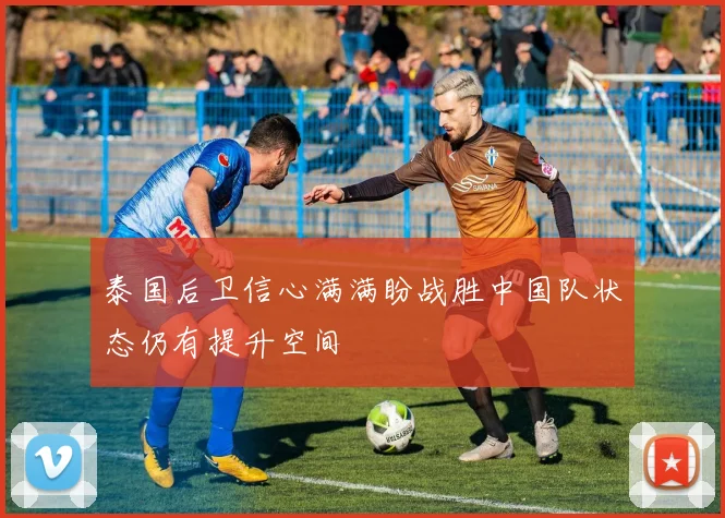 泰国后卫信心满满盼战胜中国队状态仍有提升空间