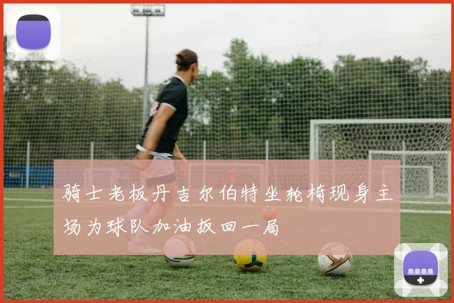 骑士老板丹吉尔伯特坐轮椅现身主场为球队加油扳回一局