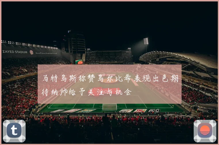 马特乌斯称赞乌尔比希表现出色期待纳帅给予关注与机会