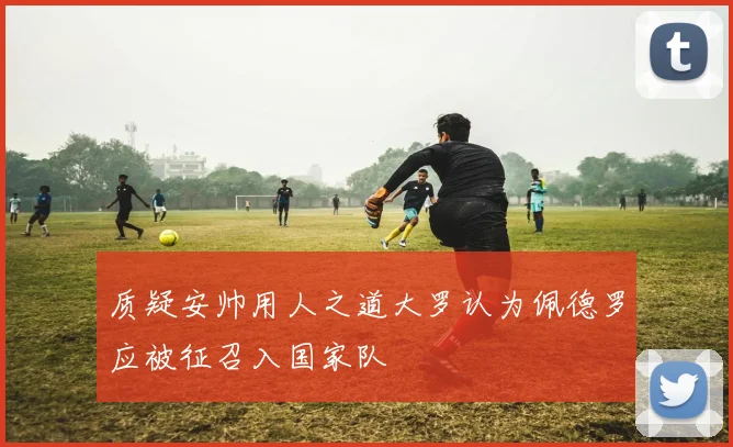 质疑安帅用人之道大罗认为佩德罗应被征召入国家队