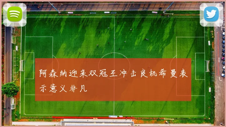 阿森纳迎来双冠王冲击良机希曼表示意义非凡