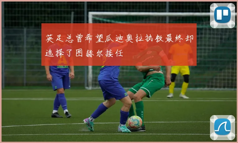 英足总曾希望瓜迪奥拉执教最终却选择了图赫尔接任