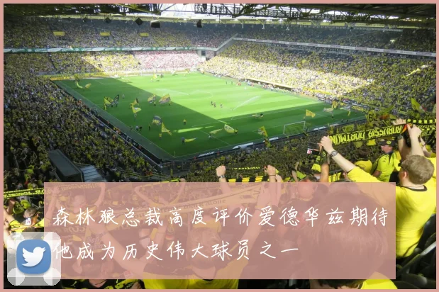森林狼总裁高度评价爱德华兹期待他成为历史伟大球员之一