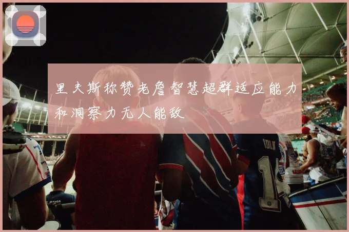 里夫斯称赞老詹智慧超群适应能力和洞察力无人能敌