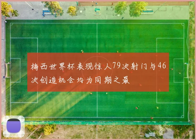 梅西世界杯表现惊人79次射门与46次创造机会均为同期之最