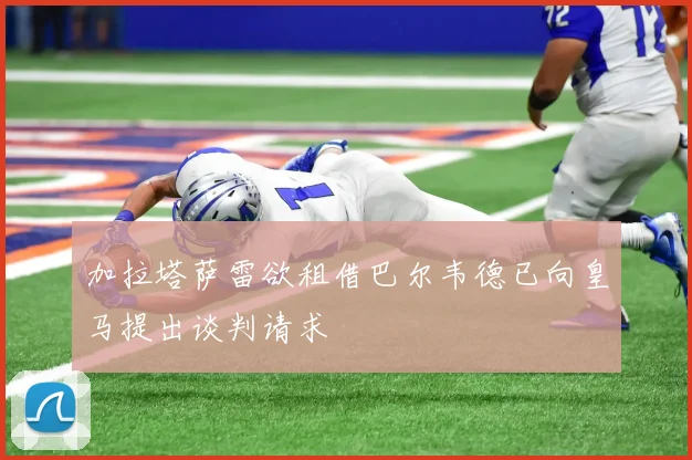 加拉塔萨雷欲租借巴尔韦德已向皇马提出谈判请求