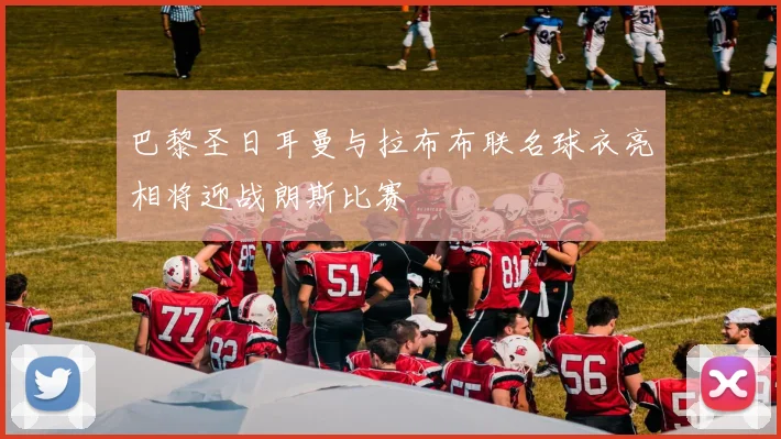 巴黎圣日耳曼与拉布布联名球衣亮相将迎战朗斯比赛