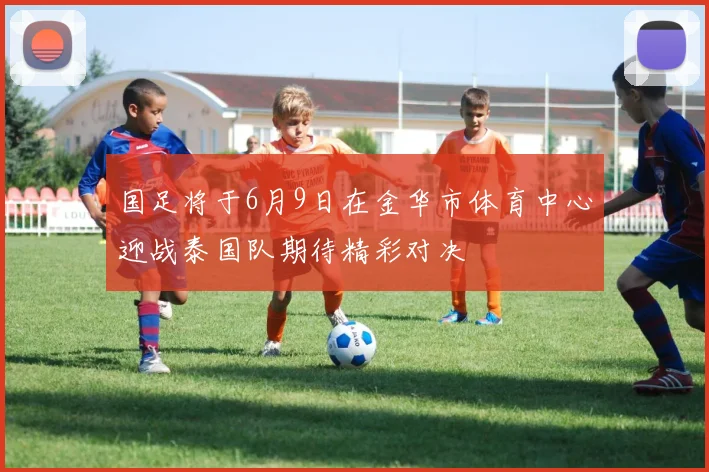 国足将于6月9日在金华市体育中心迎战泰国队期待精彩对决