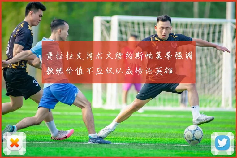 费拉拉支持尤文续约斯帕莱蒂强调教练价值不应仅以成绩论英雄